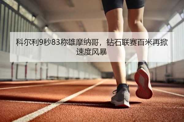科尔利9秒83称雄摩纳哥，钻石联赛百米再掀速度风暴