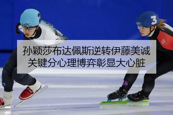 孙颖莎布达佩斯逆转伊藤美诚 关键分心理博弈彰显大心脏