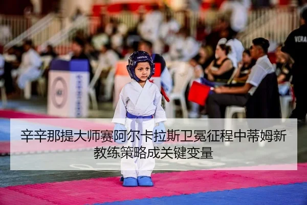 辛辛那提大师赛阿尔卡拉斯卫冕征程中蒂姆新教练策略成关键变量